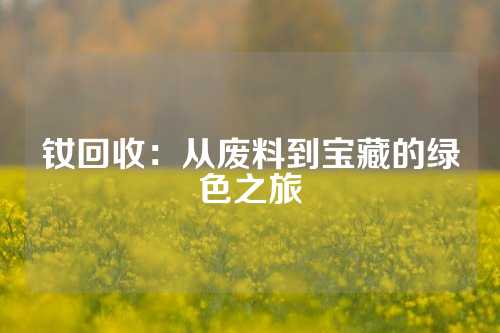 釹回收:從廢料到寶藏的綠色之旅