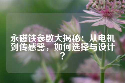 永磁鐵參數(shù)大揭秘:從電機到傳感器,如何選擇與設(shè)計?