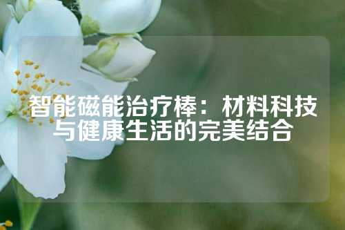 智能磁能治療棒:材料科技與健康生活的完美結(jié)合
