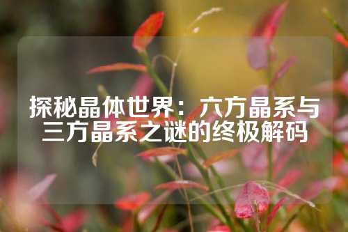 探秘晶體世界:六方晶系與三方晶系之謎的終極解碼