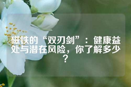 磁鐵的“雙刃劍”：健康益處與潛在風(fēng)險(xiǎn)，你了解多少？