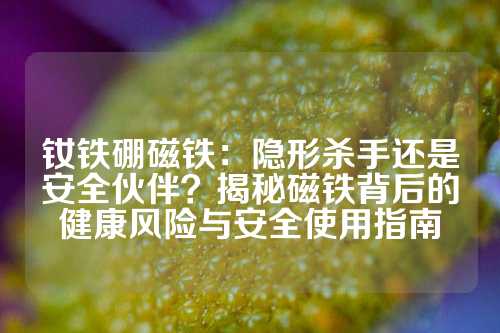 釹鐵硼磁鐵:隱形殺手還是安全伙伴?揭秘磁鐵背后的健康風險與安全使用指南