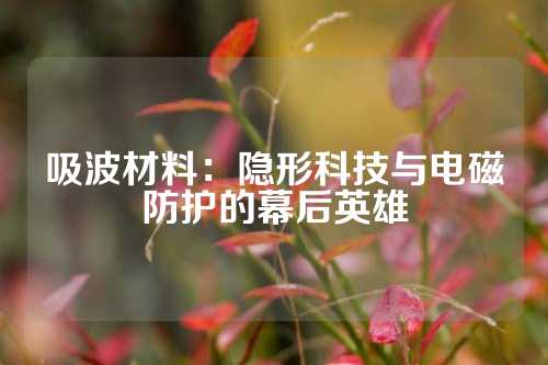 吸波材料：隱形科技與電磁防護的幕后英雄