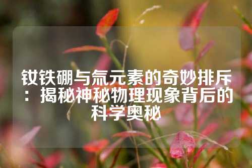 釹鐵硼與氚元素的奇妙排斥：揭秘神秘物理現(xiàn)象背后的科學(xué)奧秘