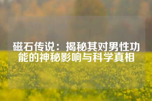 磁石傳說：揭秘其對男性功能的神秘影響與科學(xué)真相