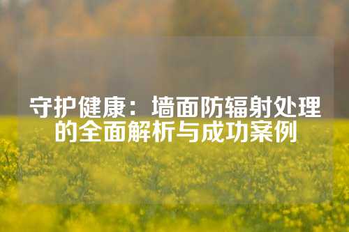 守護(hù)健康：墻面防輻射處理的全面解析與成功案例