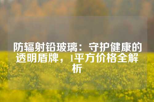 防輻射鉛玻璃：守護(hù)健康的透明盾牌，1平方價(jià)格全解析