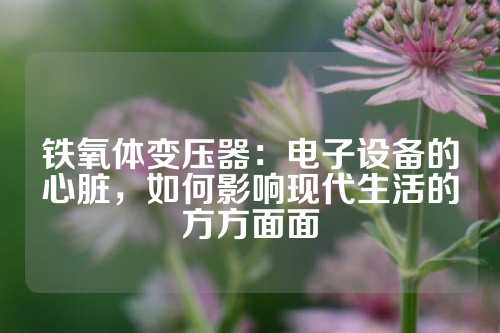 鐵氧體變壓器：電子設(shè)備的心臟，如何影響現(xiàn)代生活的方方面面
